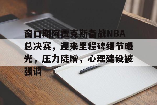 关于窗口期阿贾克斯备战NBA总决赛，迎来里程碑细节曝光，压力陡增，心理建设被强调的信息欧博平台
